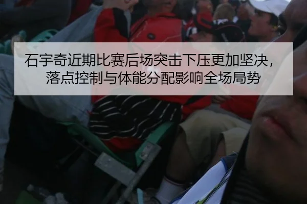 石宇奇近期比赛后场突击下压更加坚决，落点控制与体能分配影响全场局势